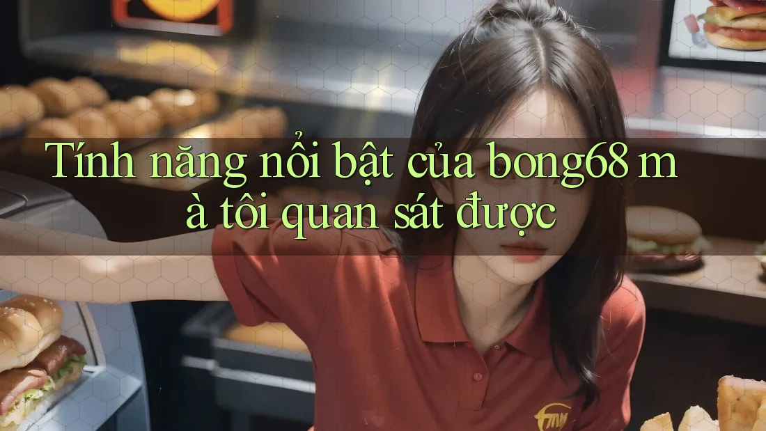 Tính năng nổi bật của bong68 mà tôi quan sát được