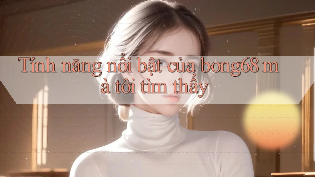 Tính năng nổi bật của bong68 mà tôi tìm thấy Tính năng nổi bật của bong68 mà tôi tìm thấy