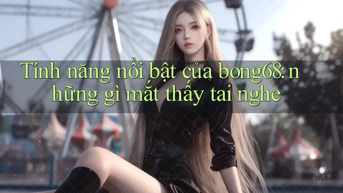 Tính năng nổi bật của bong68: những gì mắt thấy tai nghe