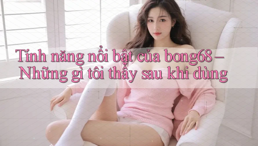 Tính năng nổi bật của bong68 – Những gì tôi thấy sau khi dùng