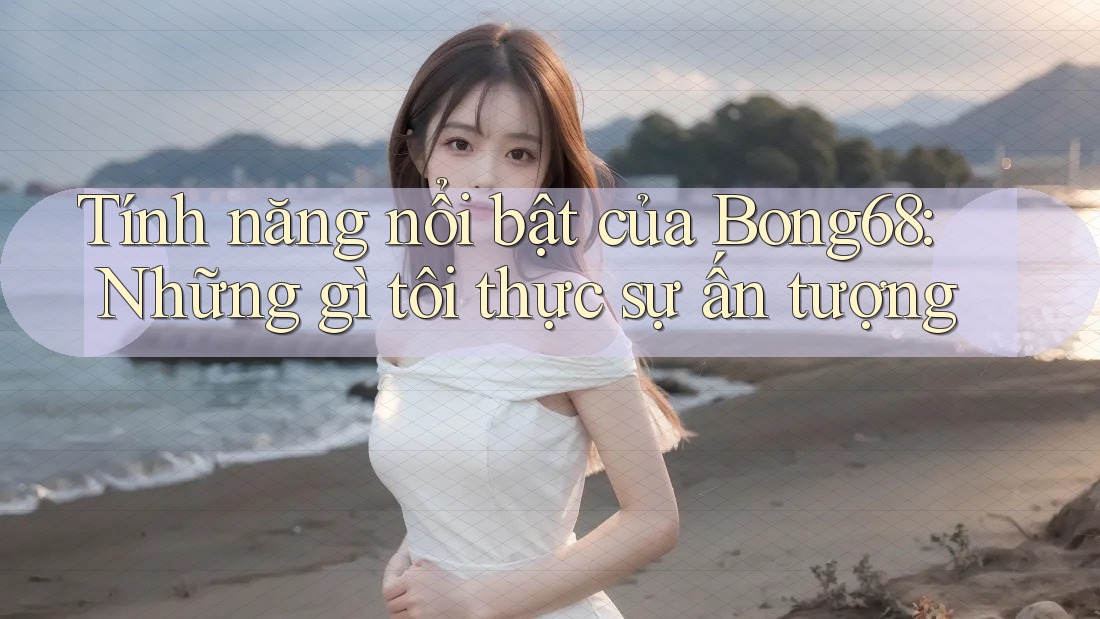 Tính năng nổi bật của Bong68: Những gì tôi thực sự ấn tượng