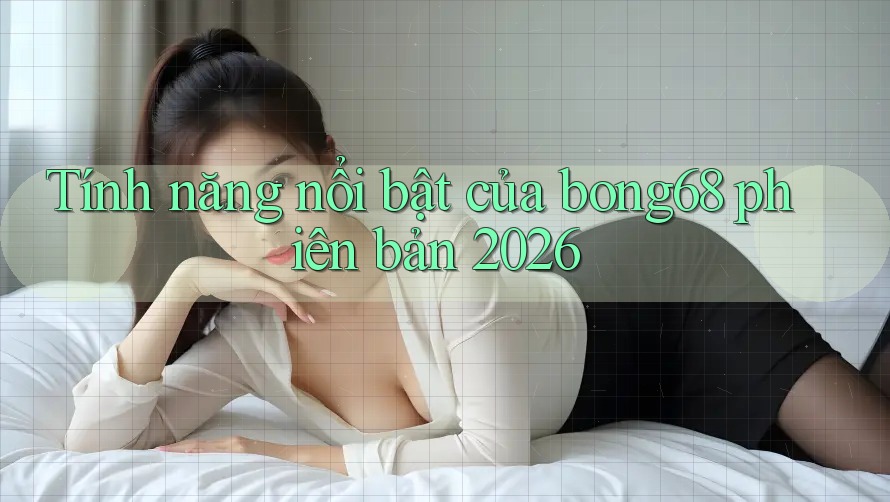 Tính năng nổi bật của bong68 phiên bản 2026