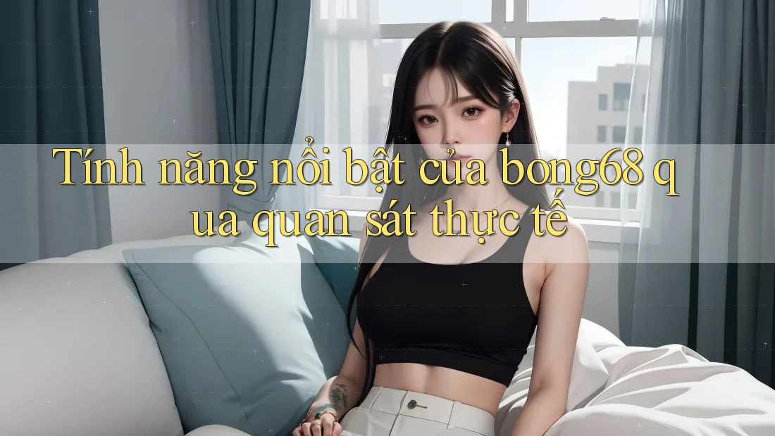 Tính năng nổi bật của bong68 qua quan sát thực tế Tính năng nổi bật của bong68 qua quan sát thực tế