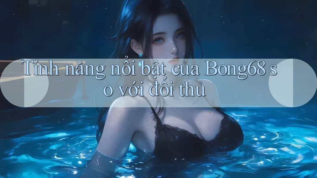 Tính năng nổi bật của Bong68 so với đối thủ