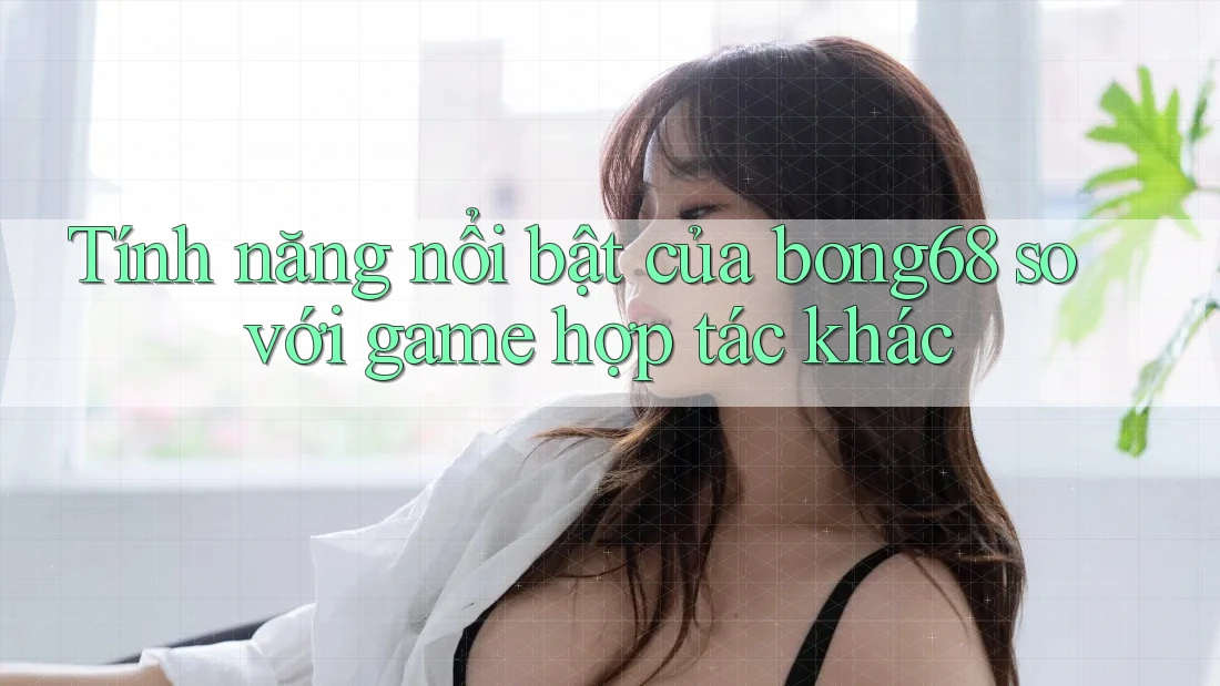 Tính năng nổi bật của bong68 so với game hợp tác khác
