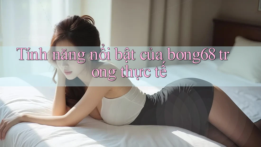 Tính năng nổi bật của bong68 trong thực tế