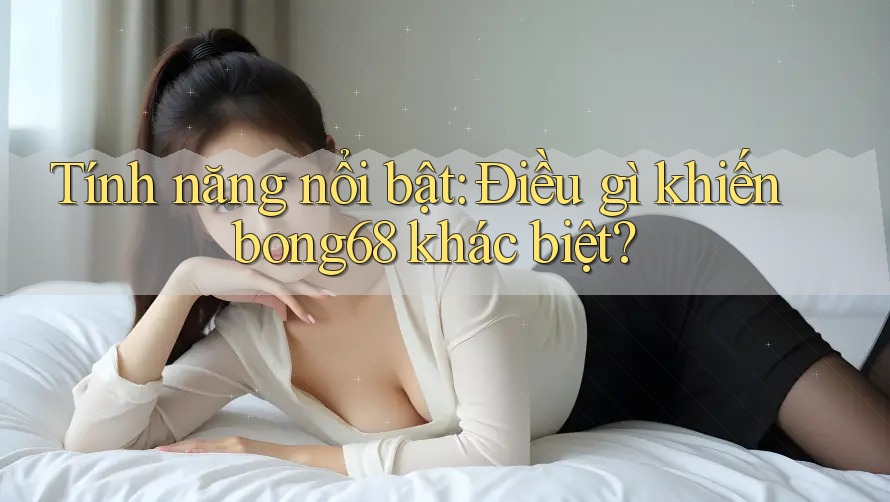 Tính năng nổi bật: Điều gì khiến bong68 khác biệt?