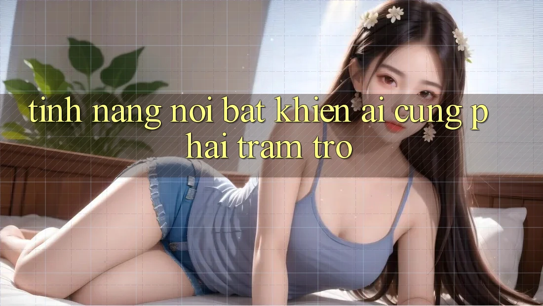 Tính năng nổi bật khiến ai cũng phải trầm trồ