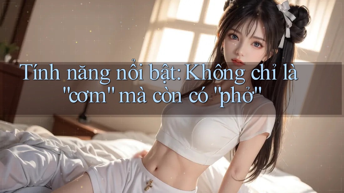 Tính năng nổi bật: Không chỉ là “cơm” mà còn có “phở”