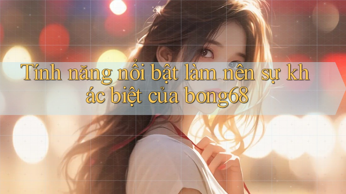 Tính năng nổi bật làm nên sự khác biệt của bong68