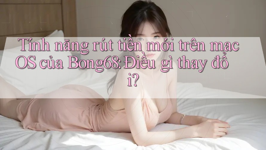 Tính năng rút tiền mới trên macOS của Bong68: Điều gì thay đổi? Tính năng rút tiền mới trên macOS của Bong68: Điều gì thay đổi?