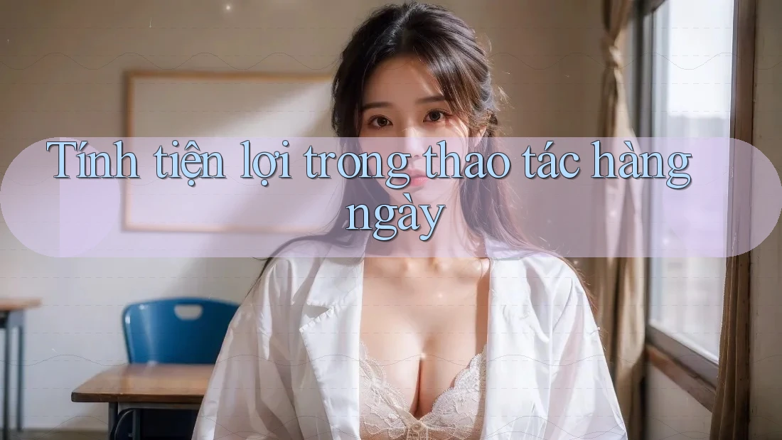 Tính tiện lợi trong thao tác hàng ngày Tính tiện lợi trong thao tác hàng ngày
