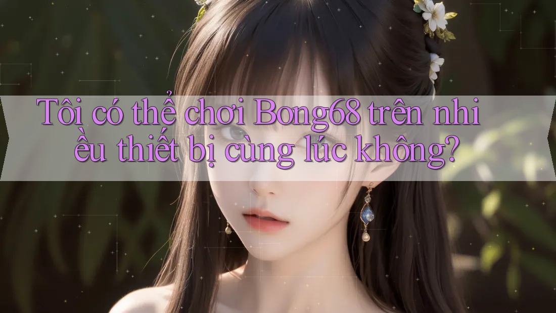 Tôi có thể chơi Bong68 trên nhiều thiết bị cùng lúc không? Tôi có thể chơi Bong68 trên nhiều thiết bị cùng lúc không?