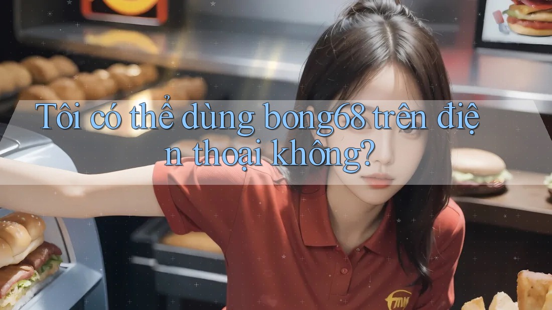 Tôi có thể dùng bong68 trên điện thoại không? Tôi có thể dùng bong68 trên điện thoại không?