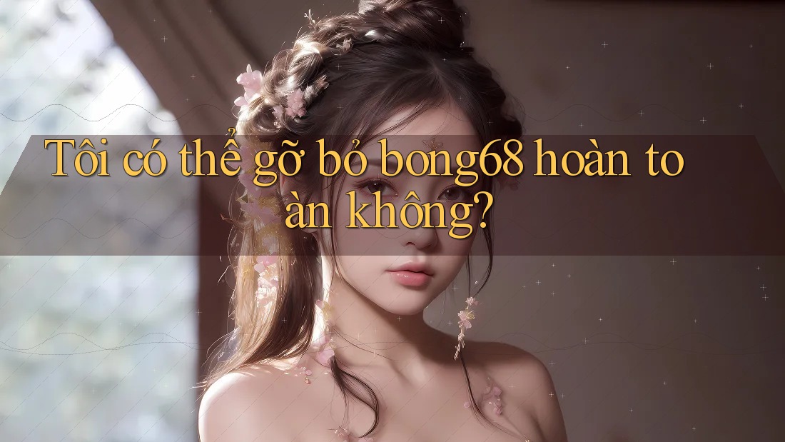 Tôi có thể gỡ bỏ bong68 hoàn toàn không?