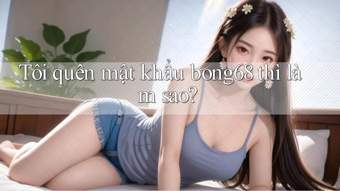 Tôi quên mật khẩu bong68 thì làm sao?
