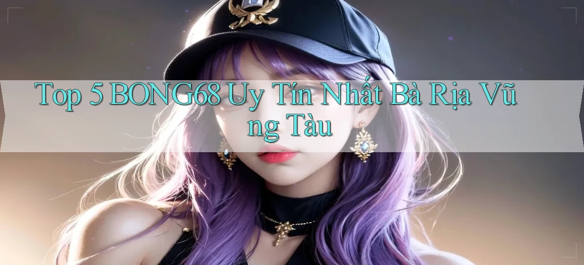 top 5 bong68 uy tín nhất Bà Rịa   Vũng Tàu