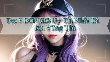 top 5 bong68 uy tín nhất Bà Rịa   Vũng Tàu