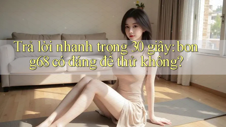 Trả lời nhanh trong 30 giây: bong68 có đáng để thử không?