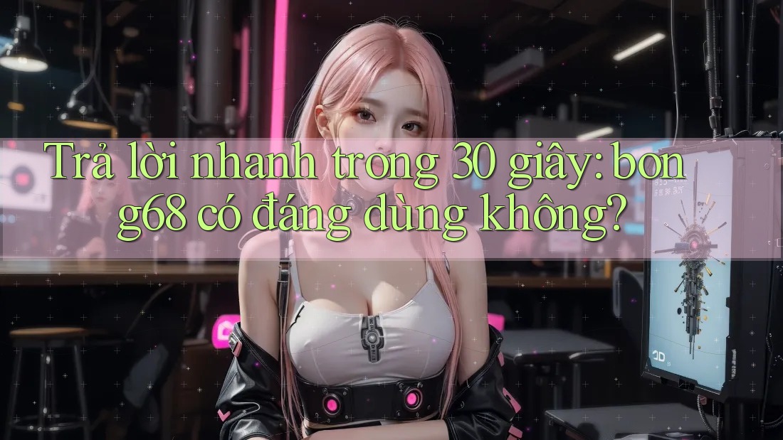 Trả lời nhanh trong 30 giây: bong68 có đáng dùng không?