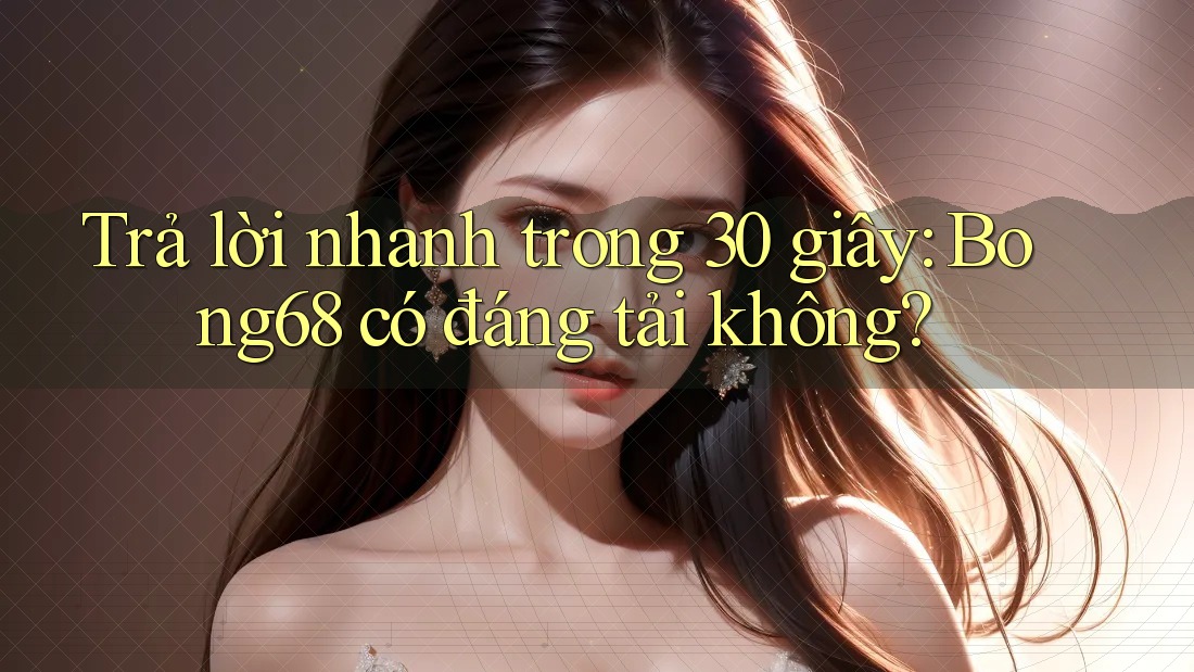 Trả lời nhanh trong 30 giây: Bong68 có đáng tải không?