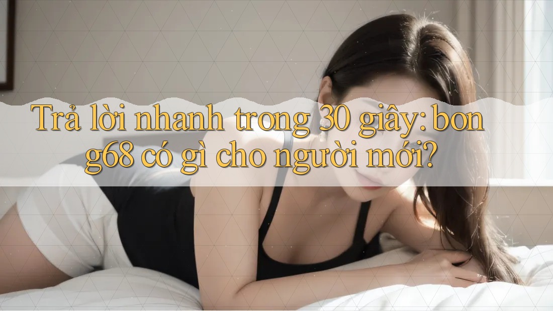 Trả lời nhanh trong 30 giây: bong68 có gì cho người mới?