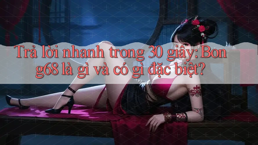 Trả lời nhanh trong 30 giây: Bong68 là gì và có gì đặc biệt? Trả lời nhanh trong 30 giây: Bong68 là gì và có gì đặc biệt?