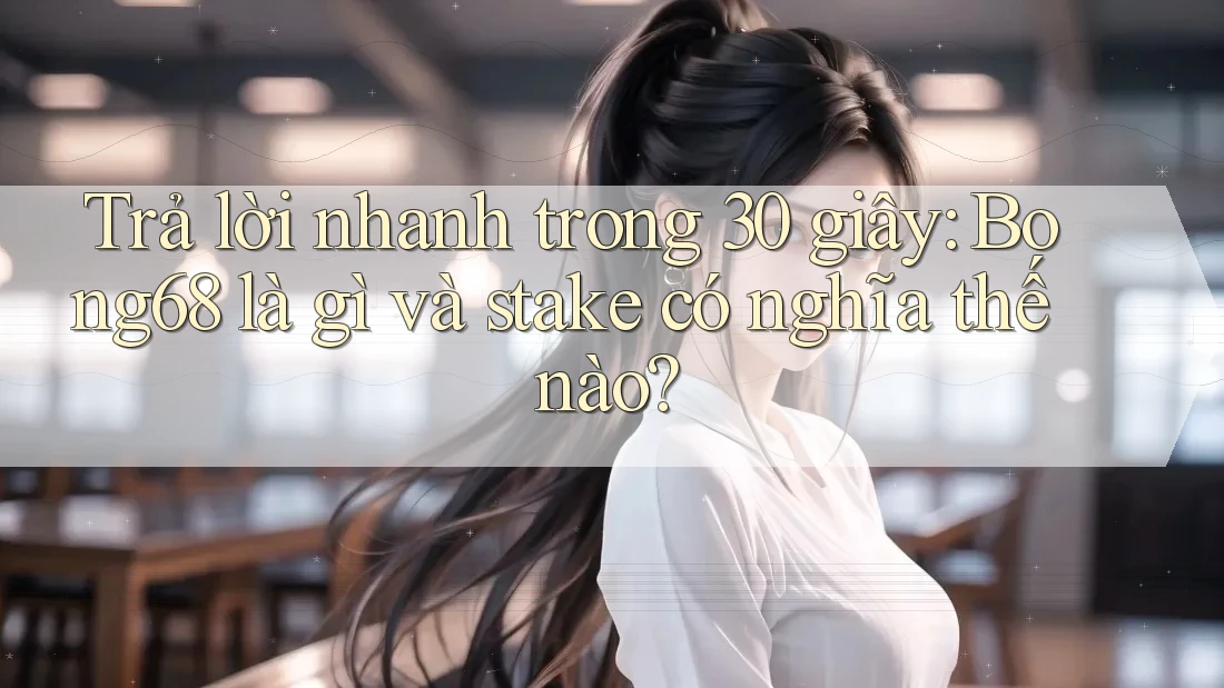 Trả lời nhanh trong 30 giây: Bong68 là gì và stake có nghĩa thế nào?