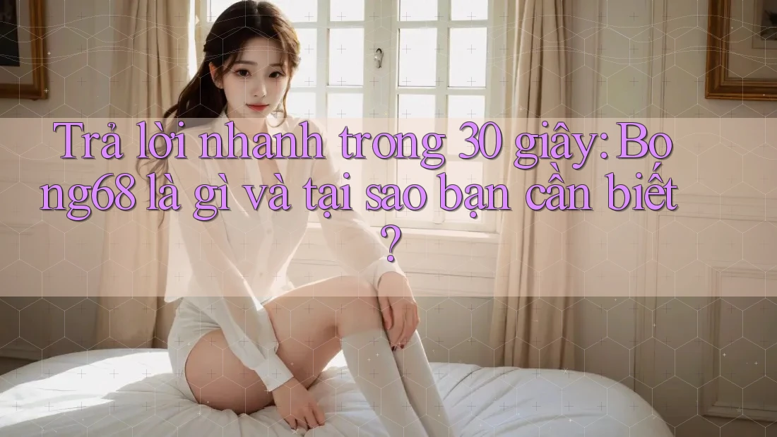 Trả lời nhanh trong 30 giây: Bong68 là gì và tại sao bạn cần biết?