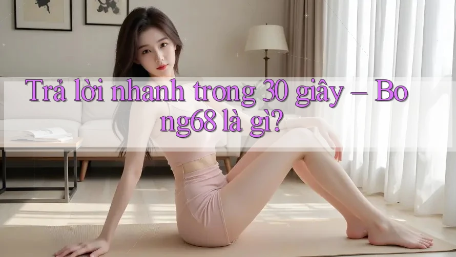 Trả lời nhanh trong 30 giây: bong68 là gì? Trả lời nhanh trong 30 giây: bong68 là gì?
