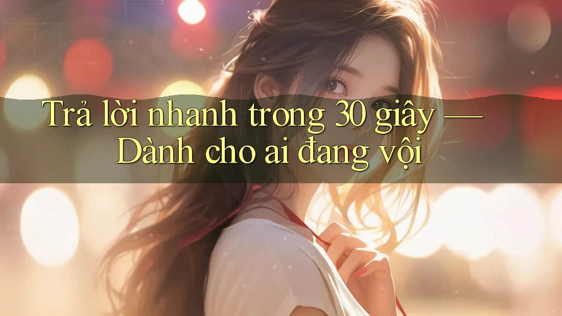 Trả lời nhanh trong 30 giây — dành cho ai đang vội Trả lời nhanh trong 30 giây — dành cho ai đang vội