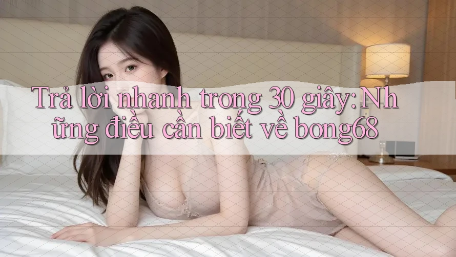 Trả lời nhanh trong 30 giây: Những điều cần biết về bong68