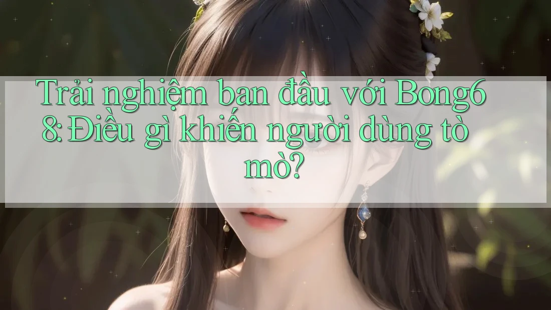 Trải nghiệm ban đầu với Bong68: Điều gì khiến người dùng tò mò?