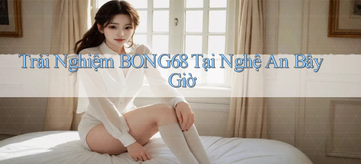 trải nghiệm bong68 tại Nghệ An bây giờ