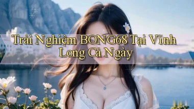 trải nghiệm bong68 tại Vĩnh Long cả ngày