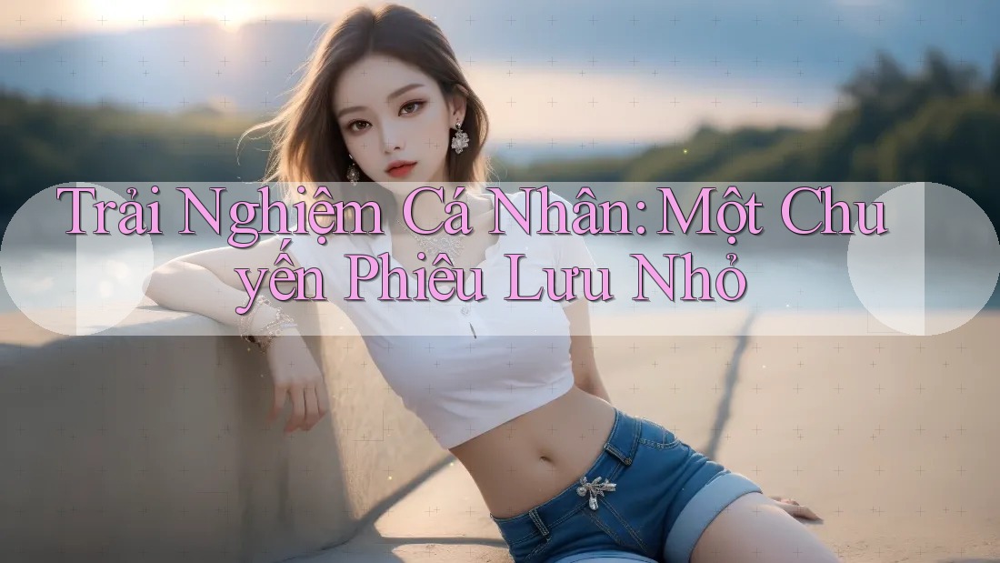 Trải Nghiệm Cá Nhân: Một Chuyến Phiêu Lưu Nhỏ