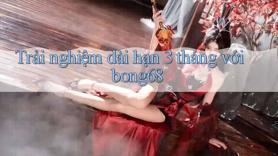 Trải nghiệm dài hạn 3 tháng với bong68
