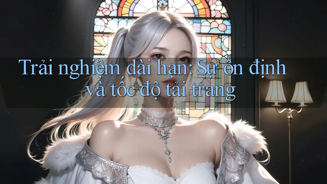 Trải nghiệm dài hạn: Sự ổn định và tốc độ tải trang