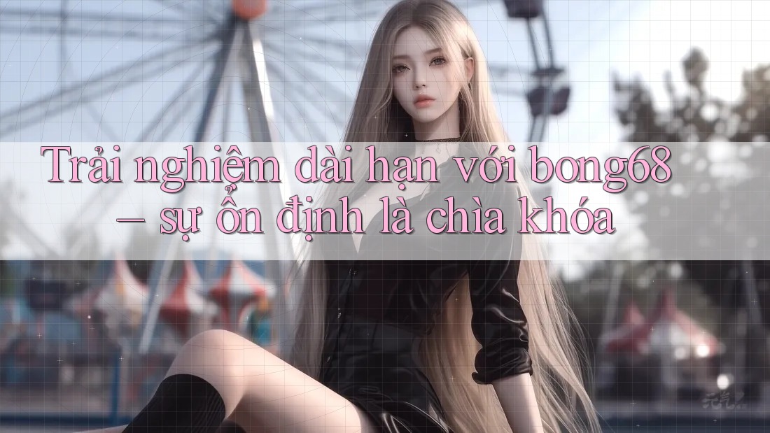 Trải nghiệm dài hạn với bong68 – sự ổn định là chìa khóa Trải nghiệm dài hạn với bong68 – sự ổn định là chìa khóa