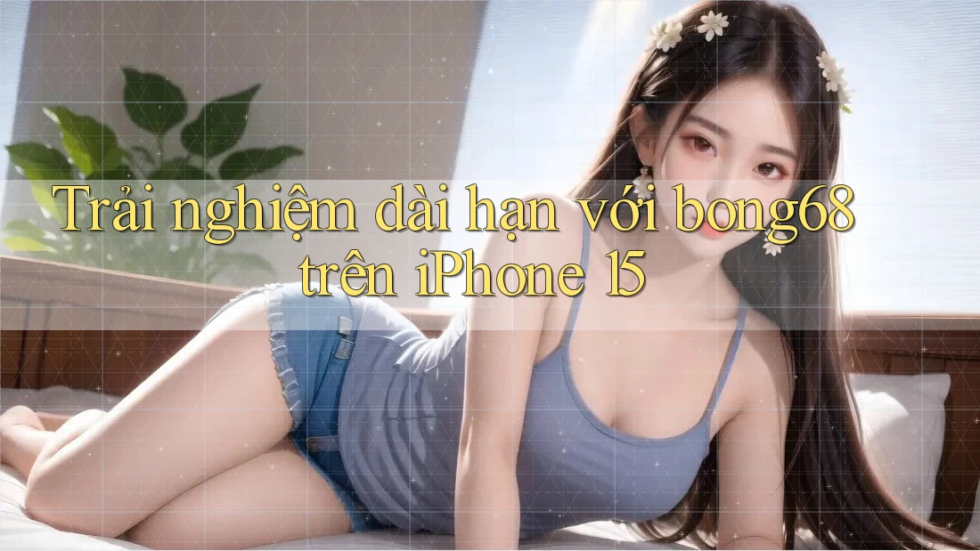 Trải nghiệm dài hạn với bong68 trên iPhone 15 Trải nghiệm dài hạn với bong68 trên iPhone 15