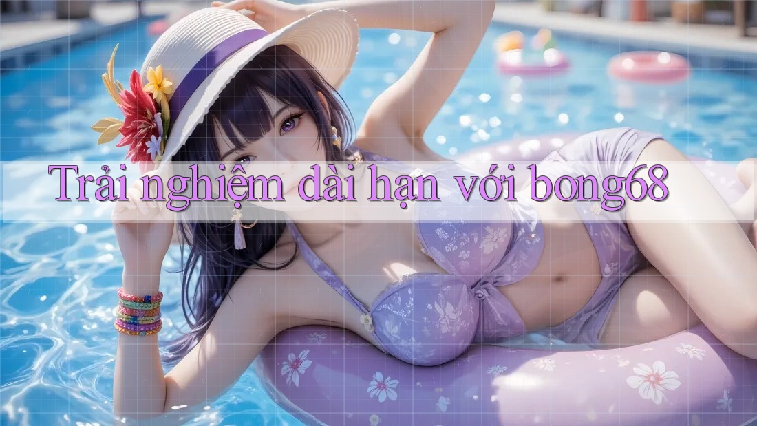 Trải nghiệm dài hạn với bong68