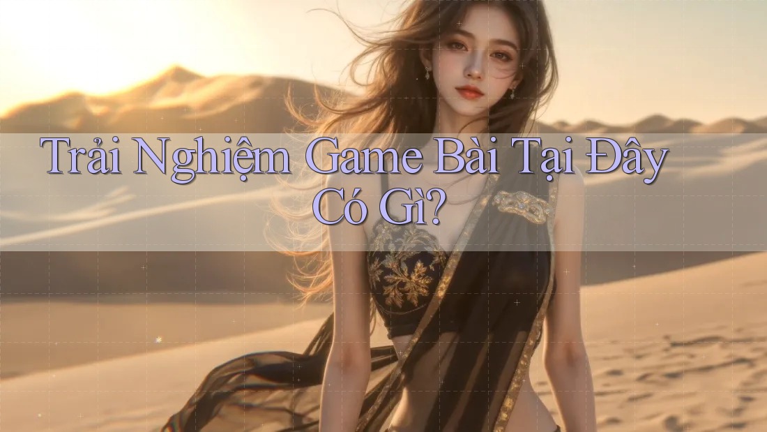 Trải Nghiệm Game Bài Tại Đây Có Gì?