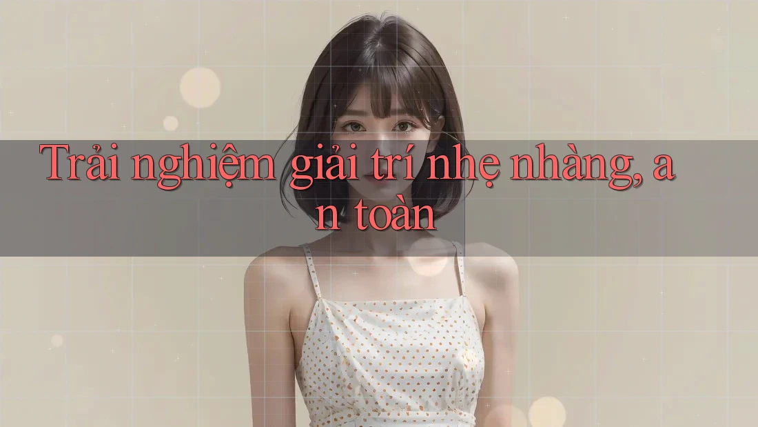 Trải nghiệm giải trí nhẹ nhàng, an toàn