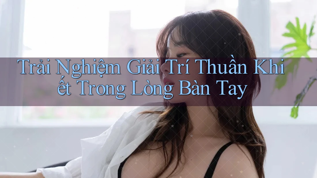 Trải Nghiệm Giải Trí Thuần Khiết Trong Lòng Bàn Tay