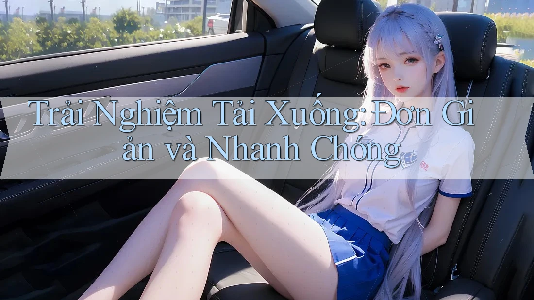 Trải Nghiệm Tải Xuống: Đơn Giản và Nhanh Chóng