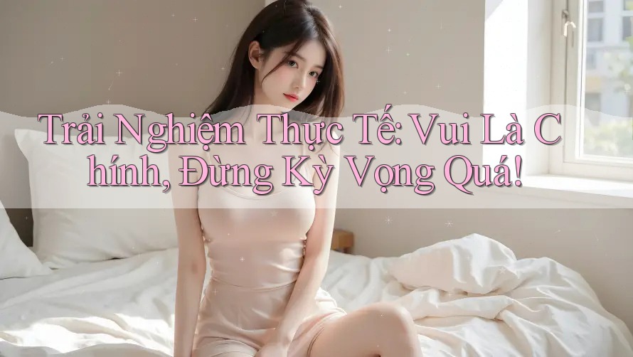 Trải Nghiệm Thực Tế: Vui Là Chính, Đừng Kỳ Vọng Quá!