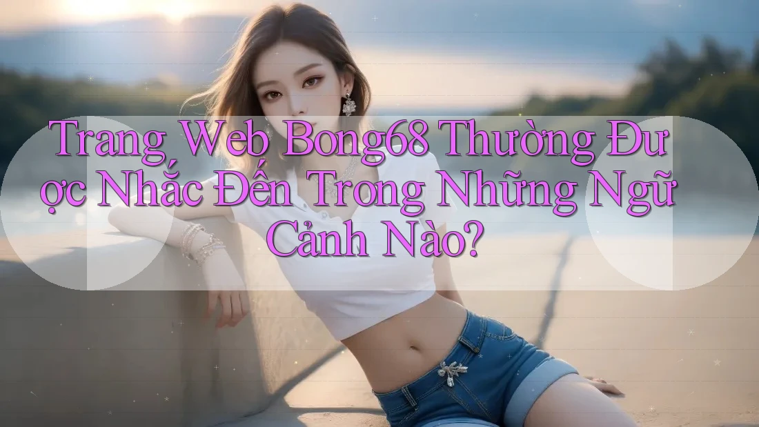 Trang Web Bong68 Thường Được Nhắc Đến Trong Những Ngữ Cảnh Nào?