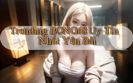 trending bong68 uy tín nhất Yên Bái