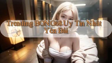 trending bong68 uy tín nhất Yên Bái