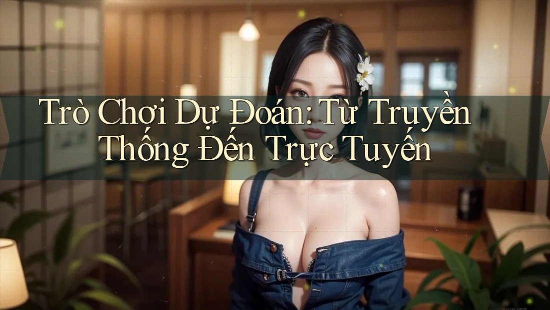 Trò Chơi Dự Đoán: Từ Truyền Thống Đến Trực Tuyến